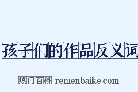 孩子们的作品反义词是什么意思的图片